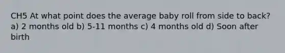 CH5 At what point does the average baby roll from side to back? a) 2 months old b) 5-11 months c) 4 months old d) Soon after birth