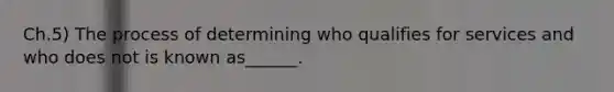 Ch.5) The process of determining who qualifies for services and who does not is known as______.