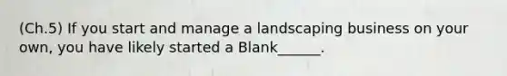 (Ch.5) If you start and manage a landscaping business on your own, you have likely started a Blank______.