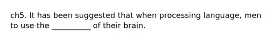 ch5. It has been suggested that when processing language, men to use the __________ of their brain.