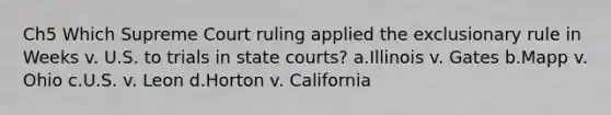 Ch5 Which Supreme Court ruling applied the exclusionary rule in Weeks v. U.S. to trials in state courts? a.Illinois v. Gates b.Mapp v. Ohio c.U.S. v. Leon d.Horton v. California