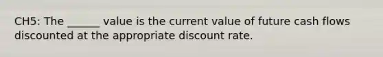 CH5: The ______ value is the current value of future cash flows discounted at the appropriate discount rate.