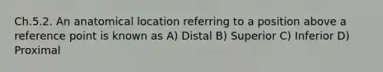 Ch.5.2. An anatomical location referring to a position above a reference point is known as A) Distal B) Superior C) Inferior D) Proximal