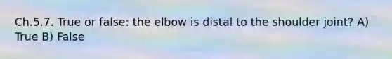 Ch.5.7. True or false: the elbow is distal to the shoulder joint? A) True B) False