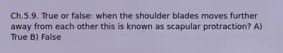 Ch.5.9. True or false: when the shoulder blades moves further away from each other this is known as scapular protraction? A) True B) False