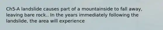 Ch5-A landslide causes part of a mountainside to fall away, leaving bare rock.. In the years immediately following the landslide, the area will experience