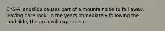 Ch5-A landslide causes part of a mountainside to fall away, leaving bare rock. In the years immediately following the landslide, the area will experience