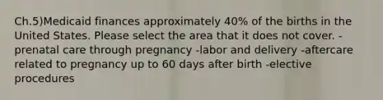 Ch.5)Medicaid finances approximately 40% of the births in the United States. Please select the area that it does not cover. -prenatal care through pregnancy -labor and delivery -aftercare related to pregnancy up to 60 days after birth -elective procedures