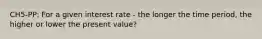 CH5-PP: For a given interest rate - the longer the time period, the higher or lower the present value?