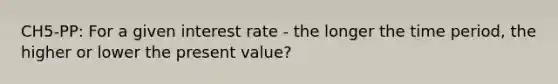 CH5-PP: For a given interest rate - the longer the time period, the higher or lower the present value?