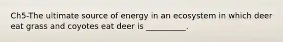 Ch5-The ultimate source of energy in an ecosystem in which deer eat grass and coyotes eat deer is __________.