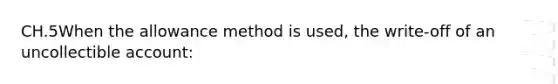 CH.5When the allowance method is used, the write-off of an uncollectible account: