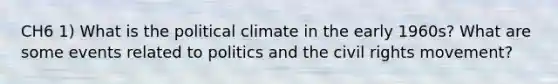 CH6 1) What is the political climate in the early 1960s? What are some events related to politics and the civil rights movement?