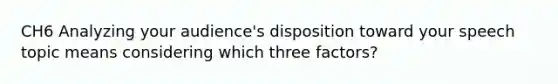 CH6 Analyzing your audience's disposition toward your speech topic means considering which three factors?