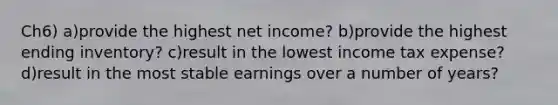 Ch6) a)provide the highest net income? b)provide the highest ending inventory? c)result in the lowest income tax expense? d)result in the most stable earnings over a number of years?