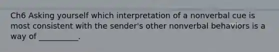 Ch6 Asking yourself which interpretation of a nonverbal cue is most consistent with the sender's other nonverbal behaviors is a way of __________.