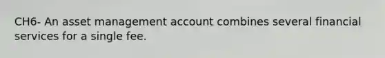 CH6- An asset management account combines several financial services for a single fee.