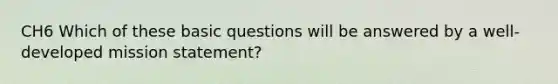 CH6 Which of these basic questions will be answered by a well-developed mission statement?