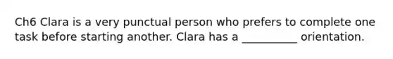 Ch6 Clara is a very punctual person who prefers to complete one task before starting another. Clara has a __________ orientation.