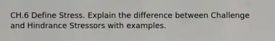 CH.6 Define Stress. Explain the difference between Challenge and Hindrance Stressors with examples.