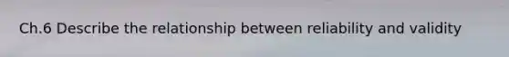 Ch.6 Describe the relationship between <a href='https://www.questionai.com/knowledge/kFu2P0Sf3W-reliability-and-validity' class='anchor-knowledge'>reliability and validity</a>