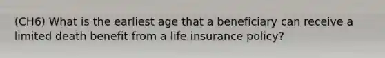 (CH6) What is the earliest age that a beneficiary can receive a limited death benefit from a life insurance policy?