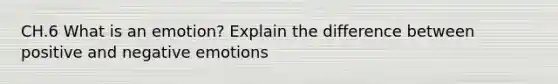 CH.6 What is an emotion? Explain the difference between positive and negative emotions