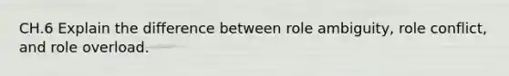 CH.6 Explain the difference between role ambiguity, role conflict, and role overload.