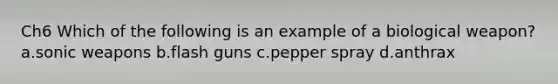 Ch6 Which of the following is an example of a biological weapon? a.sonic weapons b.flash guns c.pepper spray d.anthrax