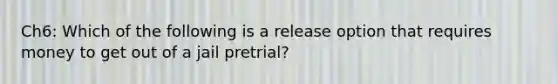 Ch6: Which of the following is a release option that requires money to get out of a jail pretrial?