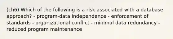 (ch6) Which of the following is a risk associated with a database approach? - program-data independence - enforcement of standards - organizational conflict - minimal data redundancy - reduced program maintenance