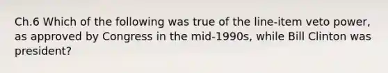 Ch.6 Which of the following was true of the line-item veto power, as approved by Congress in the mid-1990s, while Bill Clinton was president?