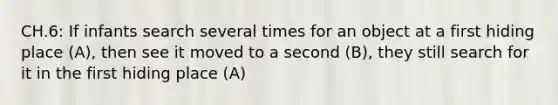 CH.6: If infants search several times for an object at a first hiding place (A), then see it moved to a second (B), they still search for it in the first hiding place (A)