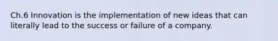 Ch.6 Innovation is the implementation of new ideas that can literally lead to the success or failure of a company.