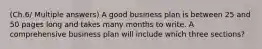 (Ch.6/ Multiple answers) A good business plan is between 25 and 50 pages long and takes many months to write. A comprehensive business plan will include which three sections?