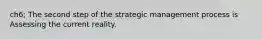 ch6; The second step of the strategic management process is Assessing the current reality.