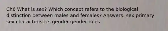 Ch6 What is sex? Which concept refers to the biological distinction between males and females? Answers: sex primary sex characteristics gender gender roles