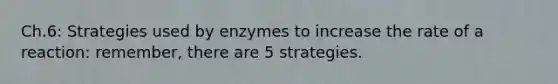 Ch.6: Strategies used by enzymes to increase the rate of a reaction: remember, there are 5 strategies.