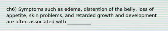 ch6) Symptoms such as edema, distention of the belly, loss of appetite, skin problems, and retarded growth and development are often associated with __________.