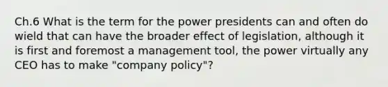 Ch.6 What is the term for the power presidents can and often do wield that can have the broader effect of legislation, although it is first and foremost a management tool, the power virtually any CEO has to make "company policy"?