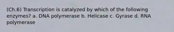 (Ch.6) Transcription is catalyzed by which of the following enzymes? a. DNA polymerase b. Helicase c. Gyrase d. RNA polymerase