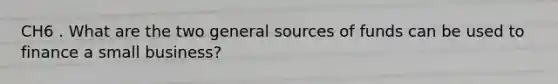 CH6 . What are the two general sources of funds can be used to finance a small business?