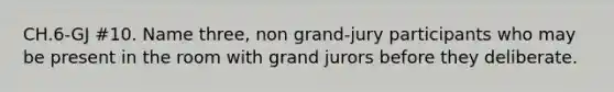 CH.6-GJ #10. Name three, non grand-jury participants who may be present in the room with grand jurors before they deliberate.