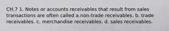 CH.7 1. Notes or accounts receivables that result from sales transactions are often called a.non-trade receivables. b. trade receivables. c. merchandise receivables. d. sales receivables.