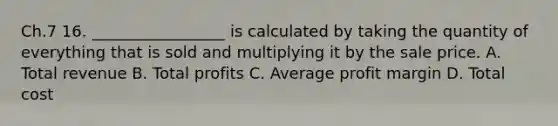 Ch.7 16. _________________ is calculated by taking the quantity of everything that is sold and multiplying it by the sale price. A. Total revenue B. Total profits C. Average profit margin D. Total cost