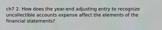 ch7 2. How does the year-end adjusting entry to recognize uncollectible accounts expense affect the elements of the financial statements?