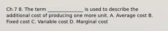 Ch.7 8. The term _______________ is used to describe the additional cost of producing one more unit. A. Average cost B. Fixed cost C. Variable cost D. Marginal cost