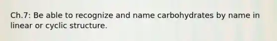 Ch.7: Be able to recognize and name carbohydrates by name in linear or cyclic structure.