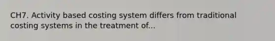 CH7. Activity based costing system differs from traditional costing systems in the treatment of...