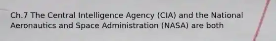 Ch.7 The Central Intelligence Agency (CIA) and the National Aeronautics and Space Administration (NASA) are both